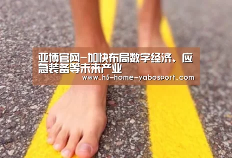 亚博官网-加快布局数字经济、应急装备等未来产业(图1) 亚博